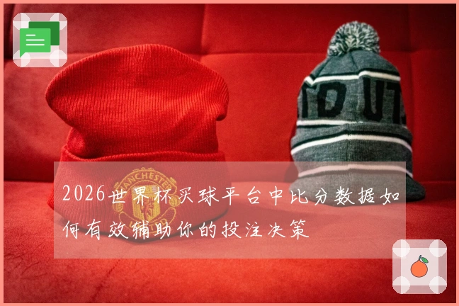2026世界杯买球平台中比分数据如何有效辅助你的投注决策