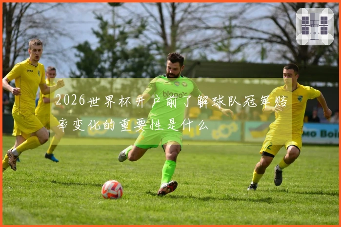 2026世界杯开户前了解球队冠军赔率变化的重要性是什么