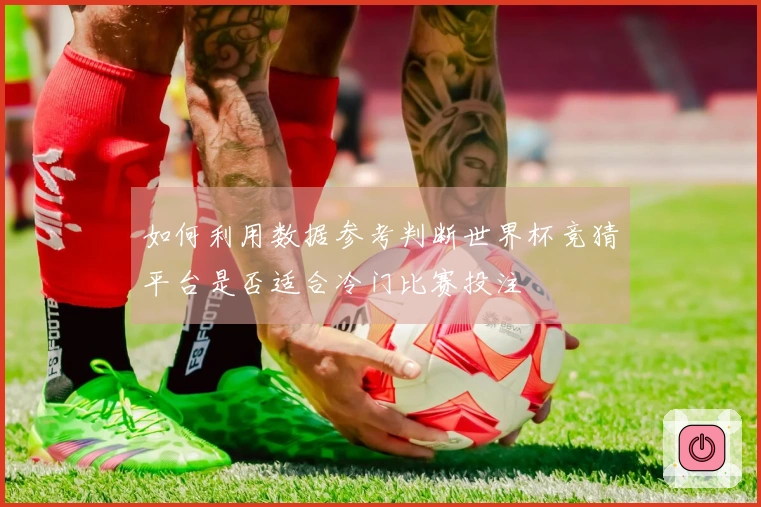 如何利用数据参考判断世界杯竞猜平台是否适合冷门比赛投注