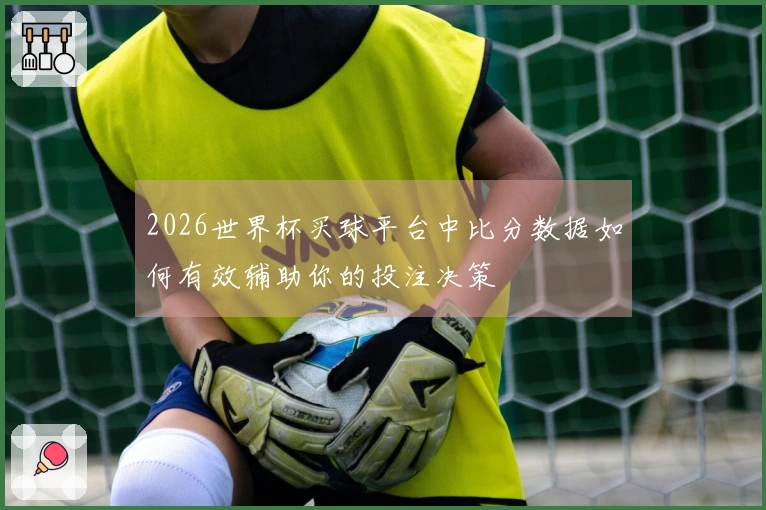 2026世界杯买球平台中比分数据如何有效辅助你的投注决策