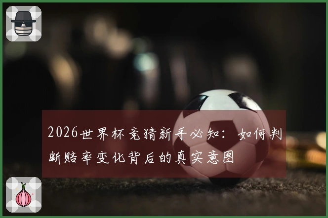 2026世界杯竞猜新手必知：如何判断赔率变化背后的真实意图