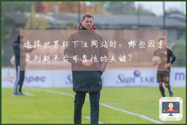 选择世界杯下注网站时，哪些因素是判断平台可靠性的关键？